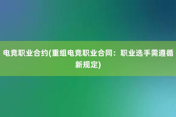 电竞职业合约(重组电竞职业合同：职业选手需遵循新规定)