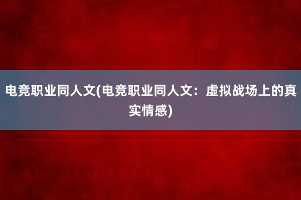 电竞职业同人文(电竞职业同人文：虚拟战场上的真实情感)