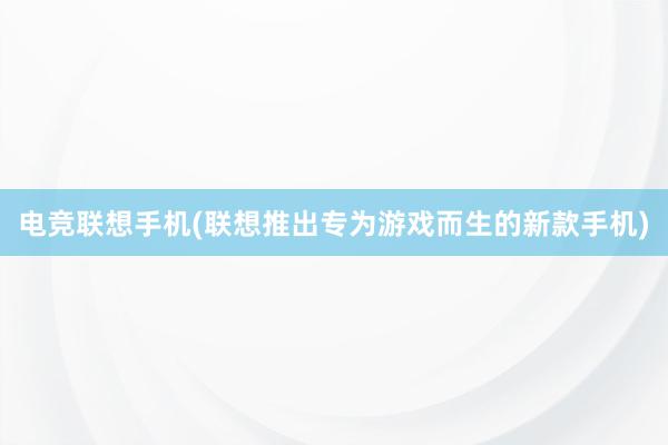 电竞联想手机(联想推出专为游戏而生的新款手机)