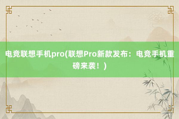 电竞联想手机pro(联想Pro新款发布：电竞手机重磅来袭！)