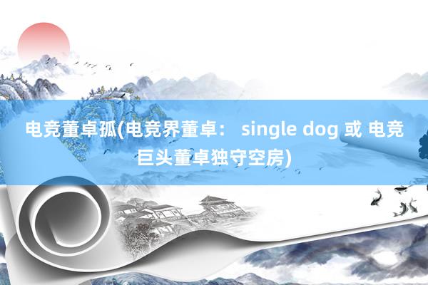 电竞董卓孤(电竞界董卓： single dog 或 电竞巨头董卓独守空房)