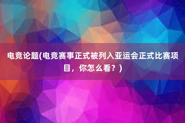 电竞论题(电竞赛事正式被列入亚运会正式比赛项目，你怎么看？)