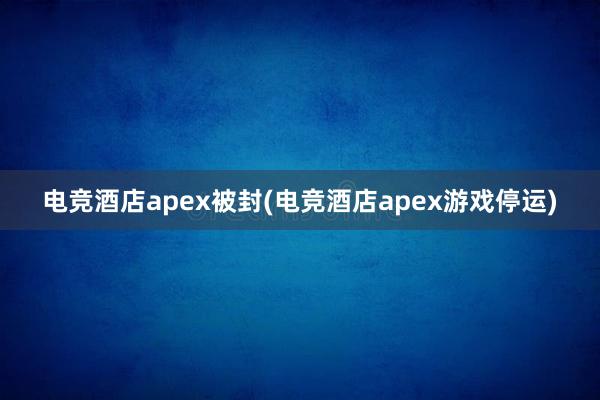 电竞酒店apex被封(电竞酒店apex游戏停运)