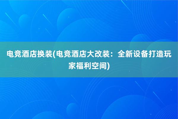 电竞酒店换装(电竞酒店大改装：全新设备打造玩家福利空间)