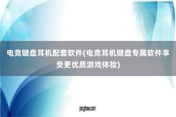 电竞键盘耳机配套软件(电竞耳机键盘专属软件享受更优质游戏体验)