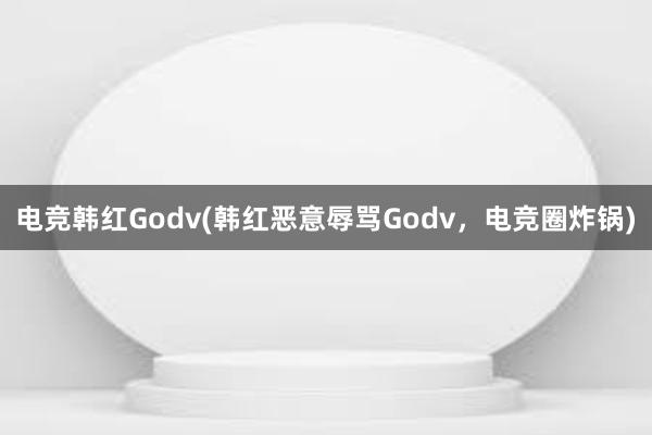 电竞韩红Godv(韩红恶意辱骂Godv，电竞圈炸锅)