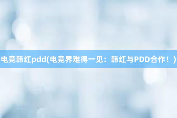 电竞韩红pdd(电竞界难得一见：韩红与PDD合作！)