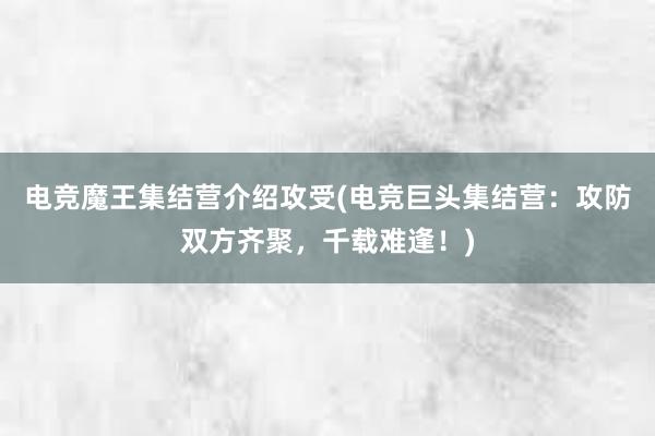 电竞魔王集结营介绍攻受(电竞巨头集结营：攻防双方齐聚，千载难逢！)