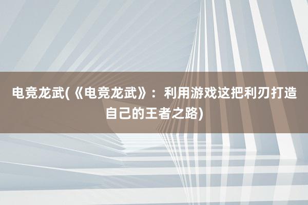 电竞龙武(《电竞龙武》：利用游戏这把利刃打造自己的王者之路)