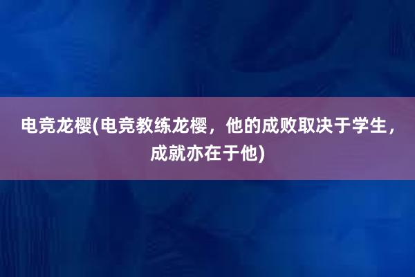 电竞龙樱(电竞教练龙樱，他的成败取决于学生，成就亦在于他)