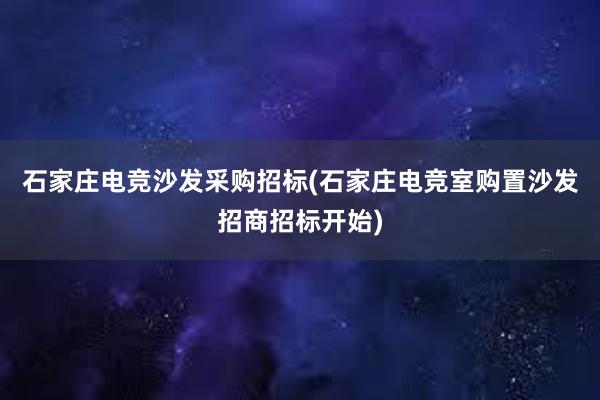 石家庄电竞沙发采购招标(石家庄电竞室购置沙发招商招标开始)