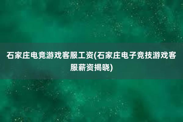 石家庄电竞游戏客服工资(石家庄电子竞技游戏客服薪资揭晓)