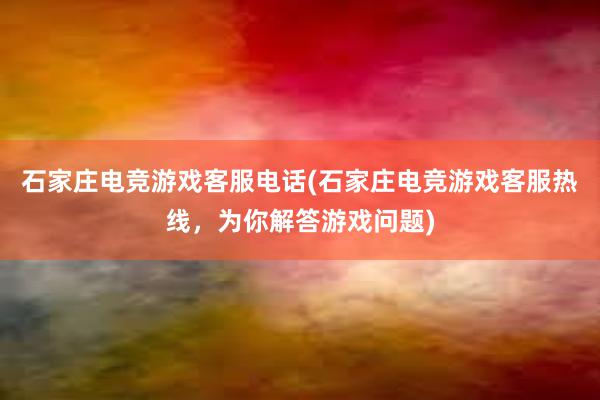 石家庄电竞游戏客服电话(石家庄电竞游戏客服热线，为你解答游戏问题)