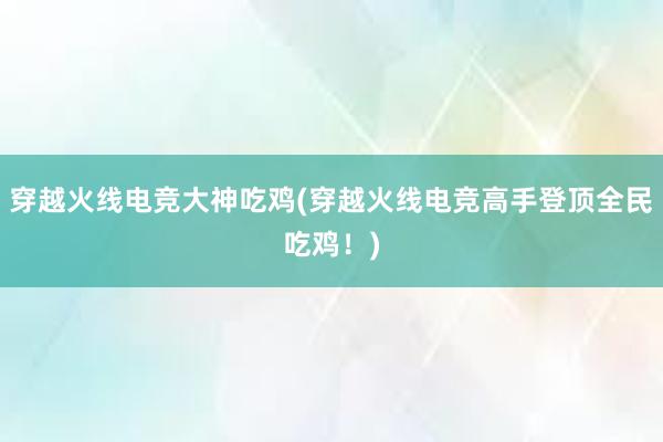 穿越火线电竞大神吃鸡(穿越火线电竞高手登顶全民吃鸡！)