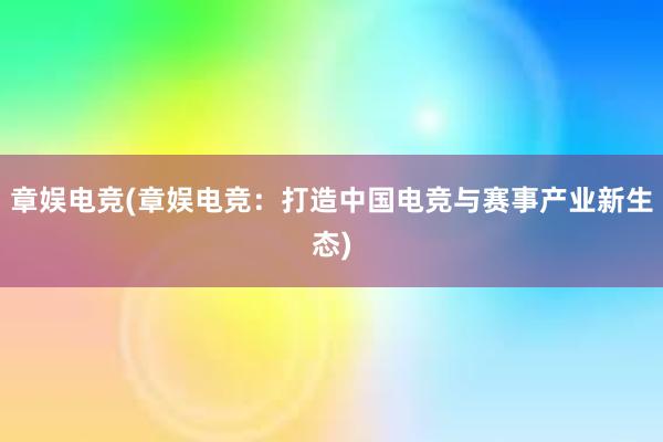 章娱电竞(章娱电竞：打造中国电竞与赛事产业新生态)