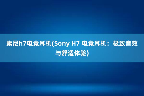 索尼h7电竞耳机(Sony H7 电竞耳机：极致音效与舒适体验)