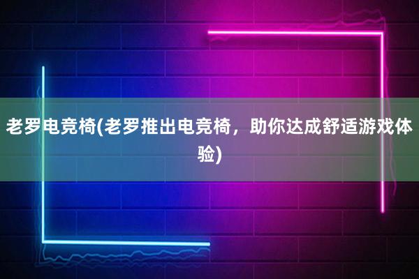 老罗电竞椅(老罗推出电竞椅，助你达成舒适游戏体验)