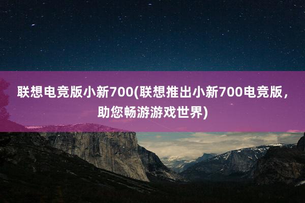 联想电竞版小新700(联想推出小新700电竞版，助您畅游游戏世界)