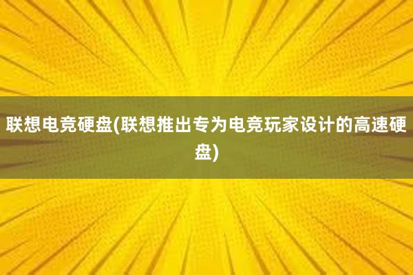 联想电竞硬盘(联想推出专为电竞玩家设计的高速硬盘)