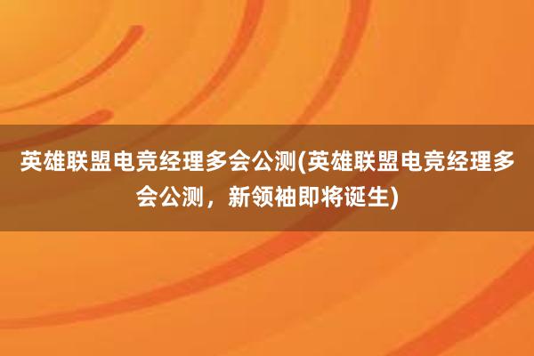 英雄联盟电竞经理多会公测(英雄联盟电竞经理多会公测，新领袖即将诞生)