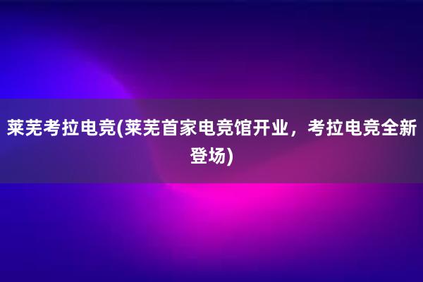 莱芜考拉电竞(莱芜首家电竞馆开业，考拉电竞全新登场)