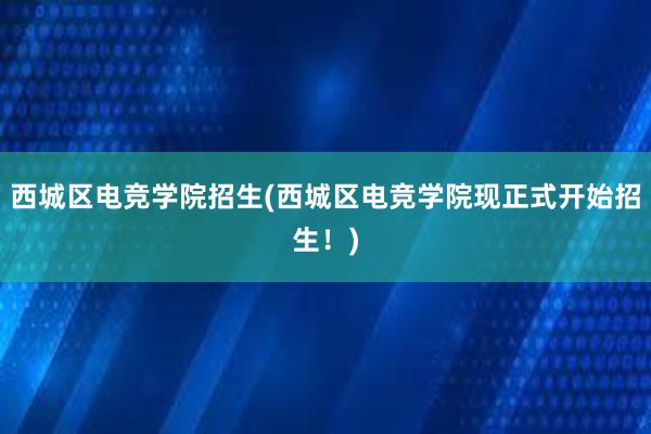 西城区电竞学院招生(西城区电竞学院现正式开始招生！)