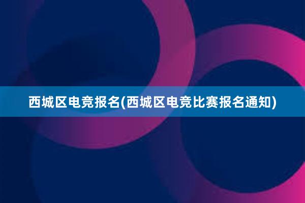 西城区电竞报名(西城区电竞比赛报名通知)