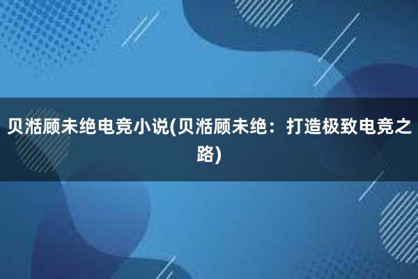 贝湉顾未绝电竞小说(贝湉顾未绝：打造极致电竞之路)