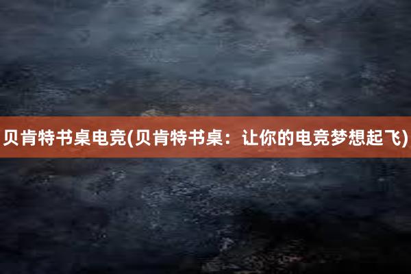 贝肯特书桌电竞(贝肯特书桌：让你的电竞梦想起飞)