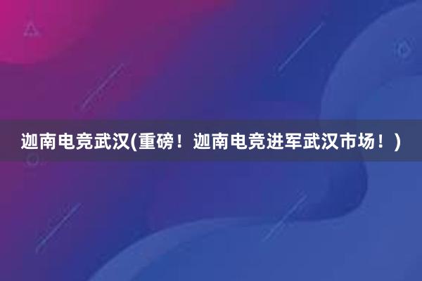 迦南电竞武汉(重磅！迦南电竞进军武汉市场！)