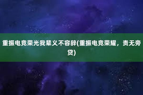 重振电竞荣光我辈义不容辞(重振电竞荣耀，责无旁贷)