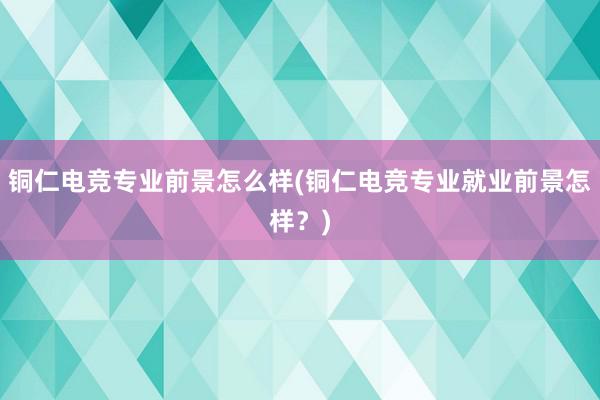 铜仁电竞专业前景怎么样(铜仁电竞专业就业前景怎样？)