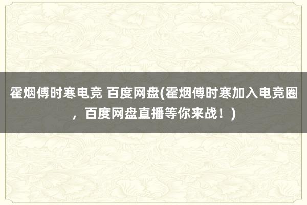 霍烟傅时寒电竞 百度网盘(霍烟傅时寒加入电竞圈，百度网盘直播等你来战！)