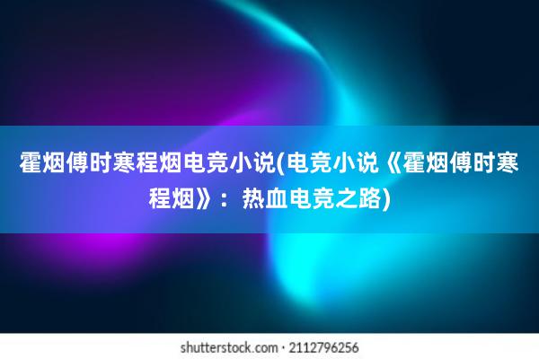 霍烟傅时寒程烟电竞小说(电竞小说《霍烟傅时寒程烟》：热血电竞之路)