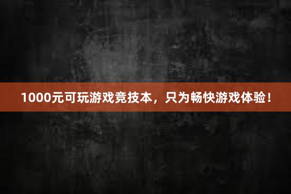 1000元可玩游戏竞技本，只为畅快游戏体验！