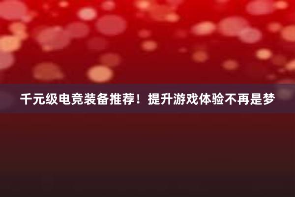 千元级电竞装备推荐！提升游戏体验不再是梦