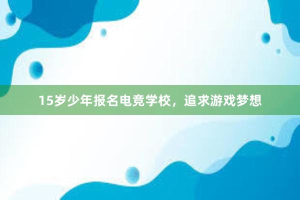 15岁少年报名电竞学校，追求游戏梦想