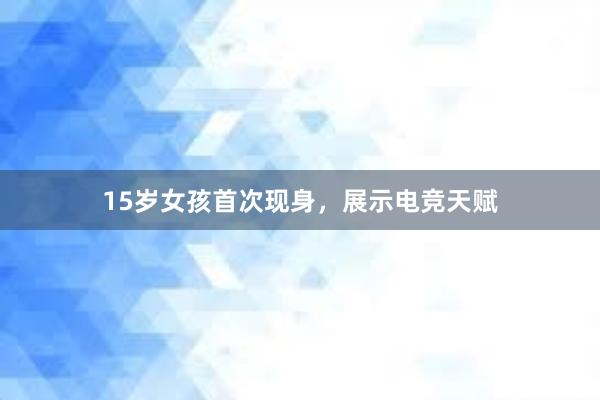 15岁女孩首次现身，展示电竞天赋