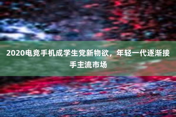 2020电竞手机成学生党新物欲，年轻一代逐渐接手主流市场