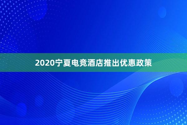 2020宁夏电竞酒店推出优惠政策