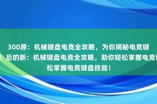 300原：机械键盘电竞全攻略，为你揭秘电竞键盘的秘密！后的新：机械键盘电竞全攻略，助你轻松掌握电竞键盘技能！