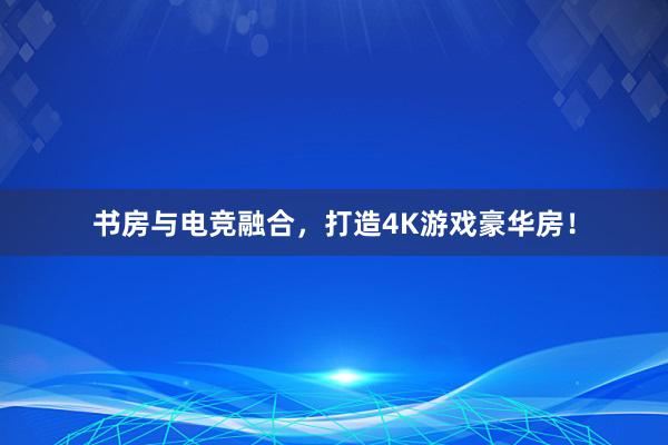 书房与电竞融合，打造4K游戏豪华房！