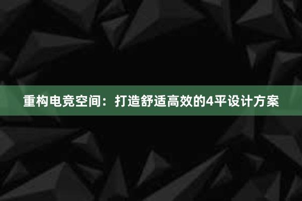 重构电竞空间：打造舒适高效的4平设计方案