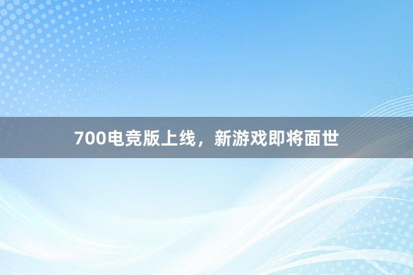 700电竞版上线，新游戏即将面世