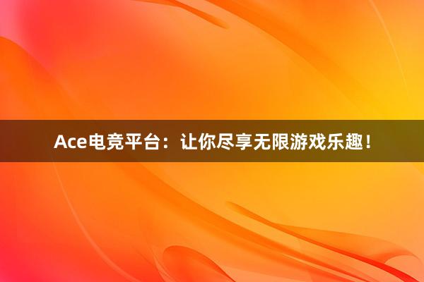 Ace电竞平台：让你尽享无限游戏乐趣！