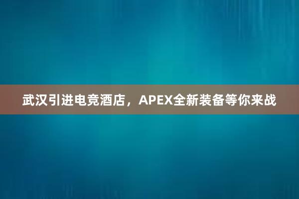 武汉引进电竞酒店，APEX全新装备等你来战