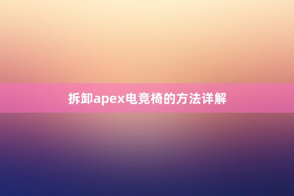 拆卸apex电竞椅的方法详解