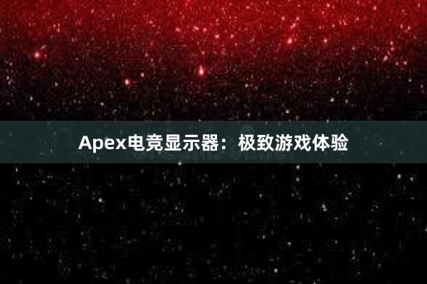 Apex电竞显示器：极致游戏体验