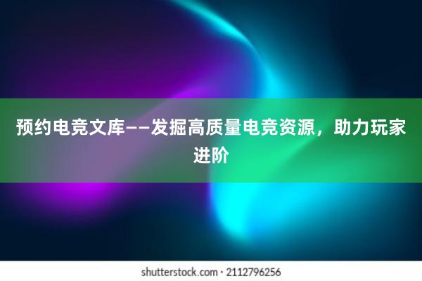 预约电竞文库——发掘高质量电竞资源，助力玩家进阶