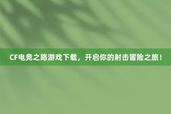 CF电竞之路游戏下载，开启你的射击冒险之旅！